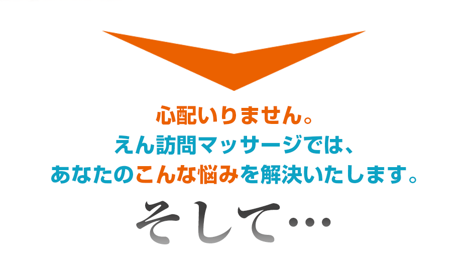 心配いりません。えん訪問マッサージでは、あなたのこんな悩みを解決いたします。そして・・・