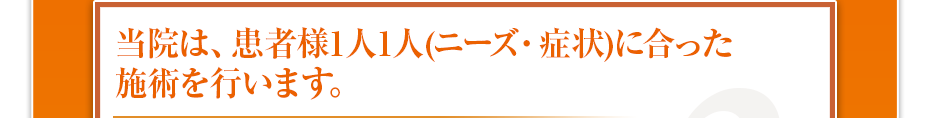 当院は、患者様1⼈1⼈(ニーズ・症状)に合った施術を⾏います。