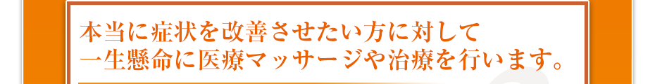 本当に症状を改善させたい方に対して一生懸命に医療マッサージや治療を行います。