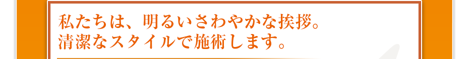 私たちは、明るいさわやかな挨拶。清潔なスタイルで施術します。