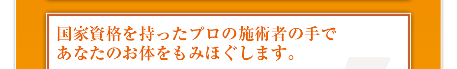 国家資格を持ったプロの施術者の⼿であなたのお体をもみほぐします。