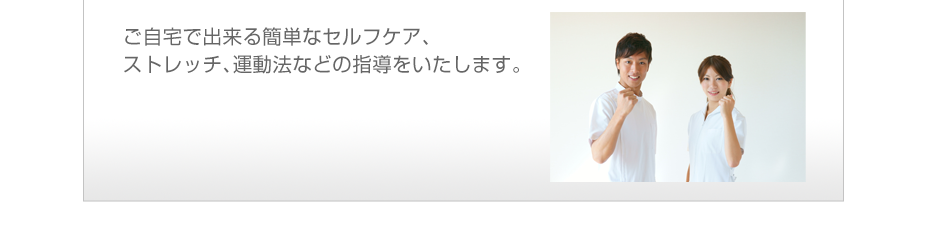 ご自宅で出来る簡単なセルフケア、ストレッチ、運動法などの指導をいたします。