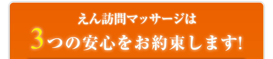 えん訪問マッサージは3つの安心をお約束します!